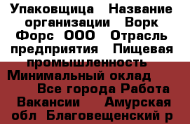 Упаковщица › Название организации ­ Ворк Форс, ООО › Отрасль предприятия ­ Пищевая промышленность › Минимальный оклад ­ 24 000 - Все города Работа » Вакансии   . Амурская обл.,Благовещенский р-н